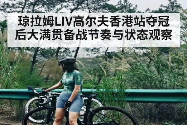 琼拉姆LIV高尔夫香港站夺冠后大满贯备战节奏与状态观察 | kaiyun sports