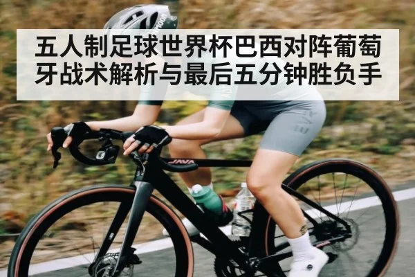 五人制足球世界杯巴西对阵葡萄牙战术解析与最后五分钟胜负手 | kaiyun sports